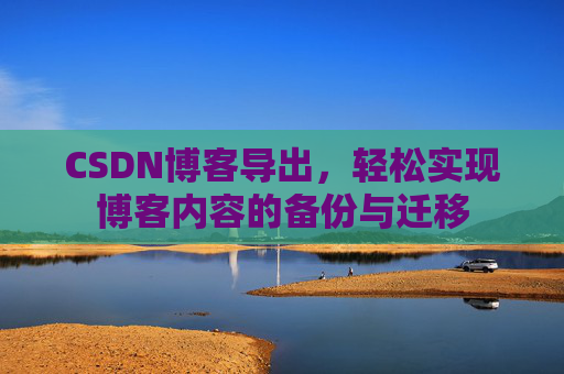 CSDN博客导出，轻松实现博客内容的备份与迁移